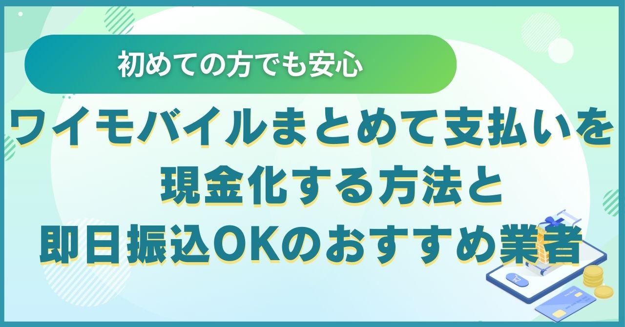 ワイモバイルまとめて支払いを現金化する方法と即日振込OKのおすすめ業者