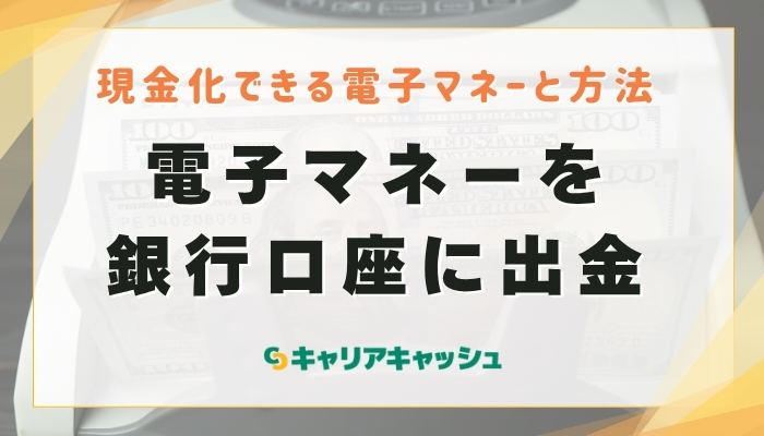①電子マネーを銀行口座に出金して現金化