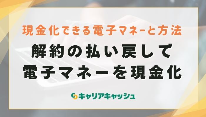 ③解約の払い戻しで電子マネーを現金化