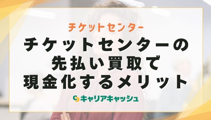 チケットセンターの先払い買取で現金化するメリット