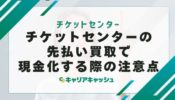 チケットセンターの先払い買取で現金化する際の注意点