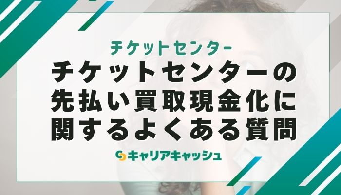 チケットセンターの先払い買取現金化に関するよくある質問