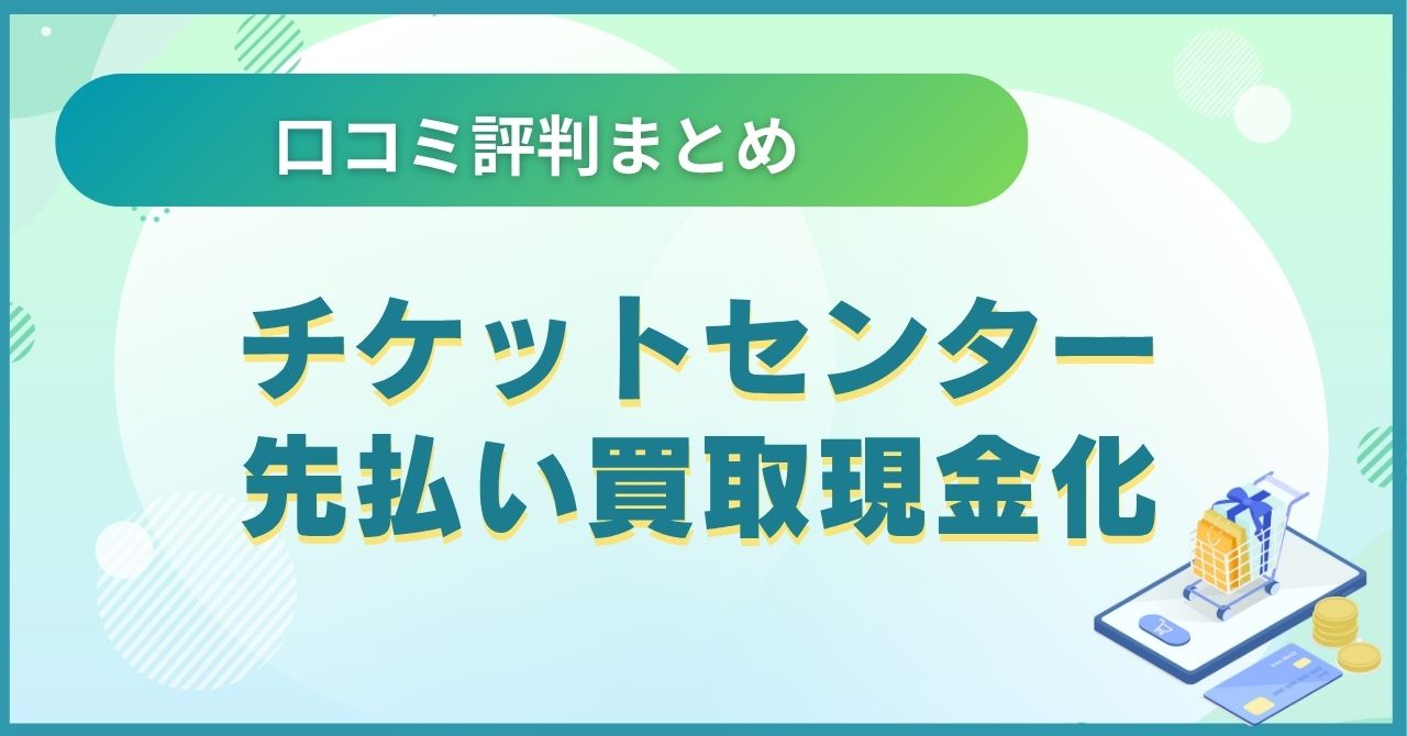 チケットセンター先払い買取現金化の口コミ評判まとめ【2025年最新】