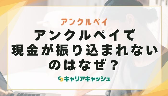 アンクルペイで現金が振り込まれないのはなぜ？