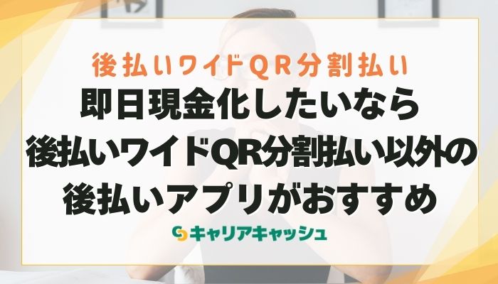 即日現金化したいなら後払いワイドQR分割払い以外の後払いアプリがおすすめ