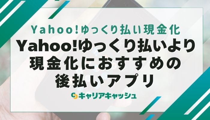 Yahoo!ゆっくり払いより現金化におすすめの後払いアプリ