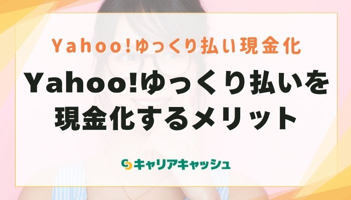 Yahoo!ゆっくり払いを現金化するメリット