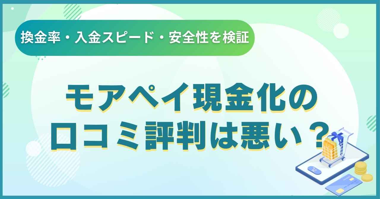 モアペイ現金化の口コミ評判は悪い？換金率・入金スピード・安全性を検証