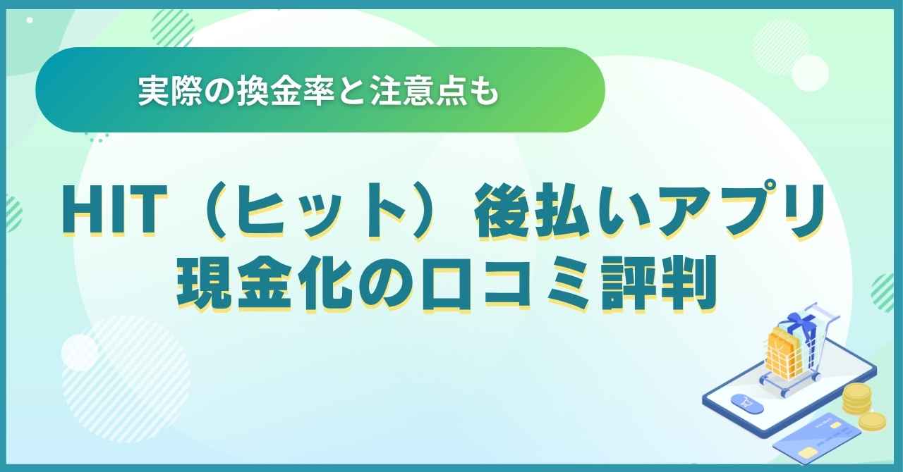 HIT（ヒット）後払いアプリ現金化の口コミ評判｜実際の換金率と注意点も